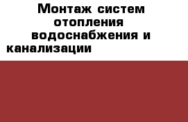  Монтаж систем отопления, водоснабжения и канализации.                      › Цена ­ 100 - Московская обл. Строительство и ремонт » Услуги   . Московская обл.